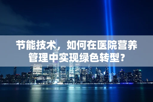 节能技术，如何在医院营养管理中实现绿色转型？