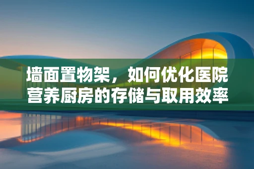 墙面置物架，如何优化医院营养厨房的存储与取用效率？
