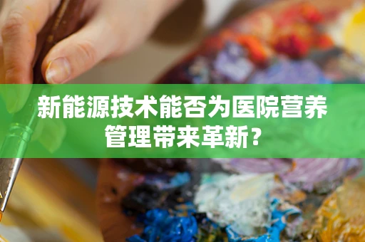 新能源技术能否为医院营养管理带来革新？