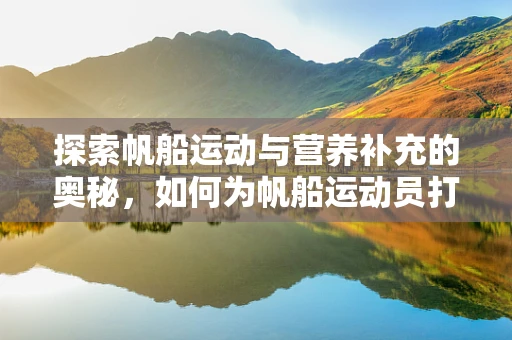 探索帆船运动与营养补充的奥秘，如何为帆船运动员打造最佳营养方案？