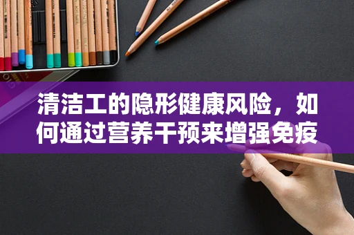 清洁工的隐形健康风险，如何通过营养干预来增强免疫力？