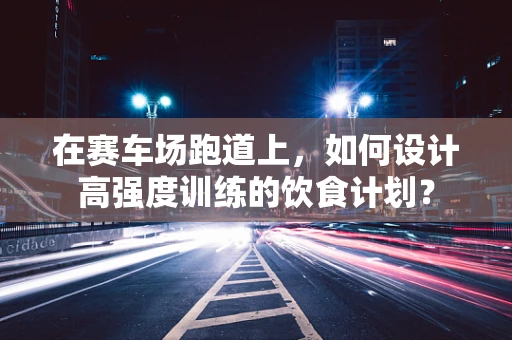 在赛车场跑道上，如何设计高强度训练的饮食计划？