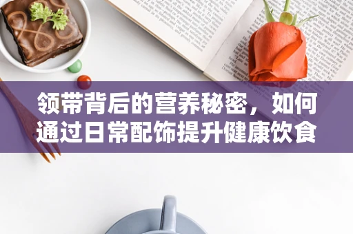 领带背后的营养秘密，如何通过日常配饰提升健康饮食意识？