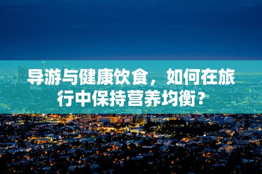导游与健康饮食，如何在旅行中保持营养均衡？