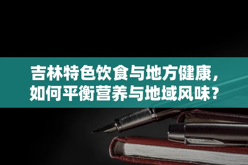 吉林特色饮食与地方健康，如何平衡营养与地域风味？