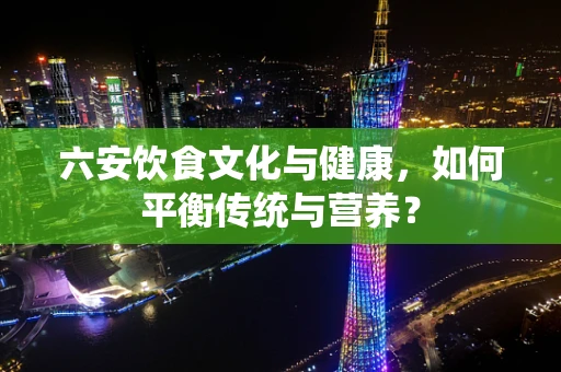 六安饮食文化与健康，如何平衡传统与营养？