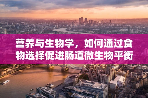 营养与生物学，如何通过食物选择促进肠道微生物平衡？