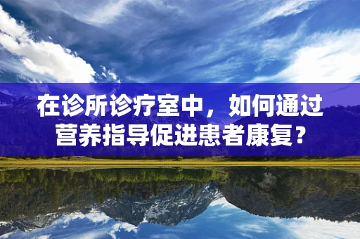 在诊所诊疗室中，如何通过营养指导促进患者康复？