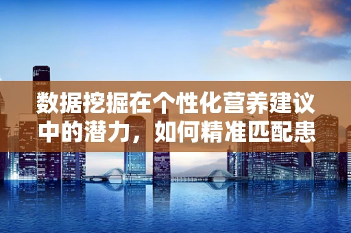 数据挖掘在个性化营养建议中的潜力，如何精准匹配患者需求？