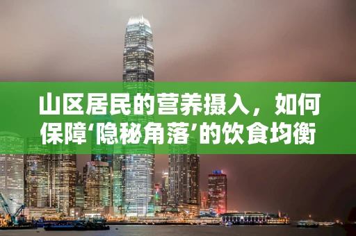 山区居民的营养摄入，如何保障‘隐秘角落’的饮食均衡？