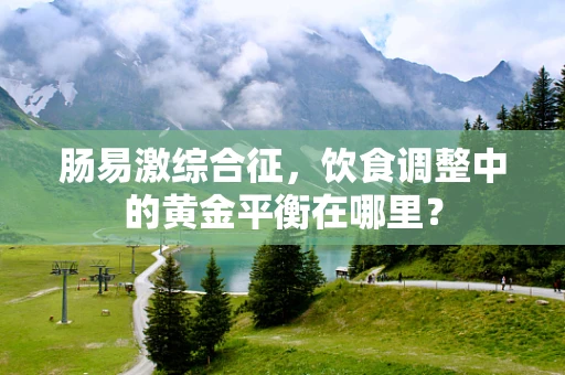 肠易激综合征，饮食调整中的黄金平衡在哪里？