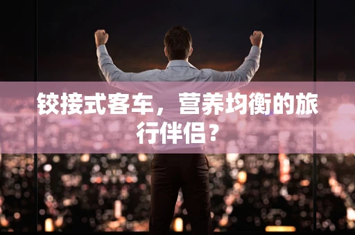 铰接式客车，营养均衡的旅行伴侣？