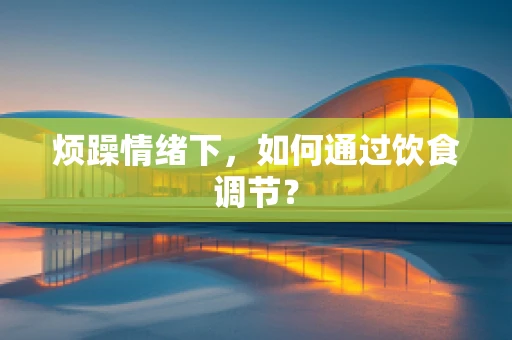 烦躁情绪下，如何通过饮食调节？
