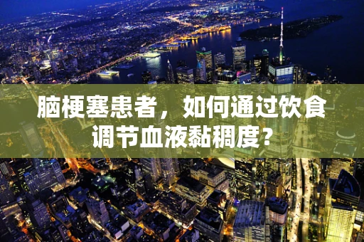 脑梗塞患者，如何通过饮食调节血液黏稠度？