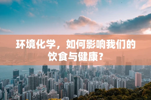 环境化学，如何影响我们的饮食与健康？