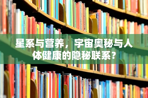 星系与营养，宇宙奥秘与人体健康的隐秘联系？