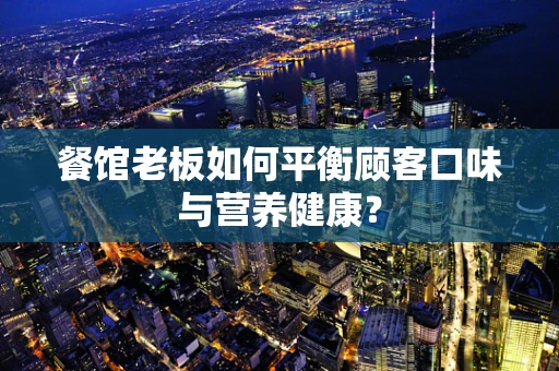餐馆老板如何平衡顾客口味与营养健康？