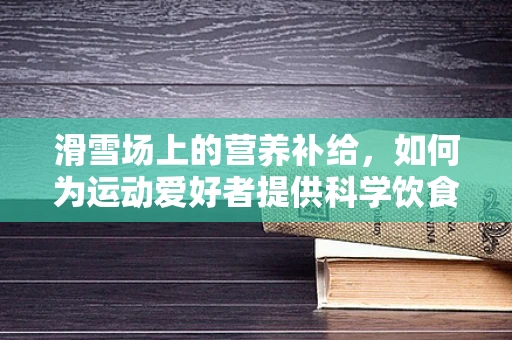 滑雪场上的营养补给，如何为运动爱好者提供科学饮食建议？