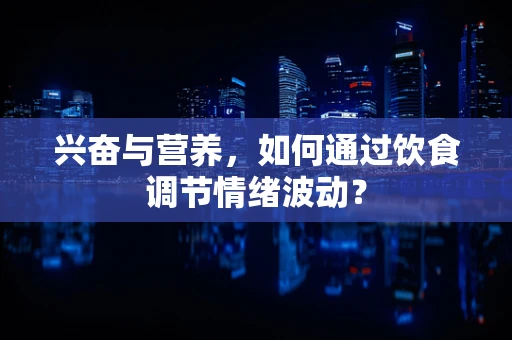 兴奋与营养，如何通过饮食调节情绪波动？