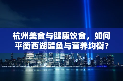 杭州美食与健康饮食，如何平衡西湖醋鱼与营养均衡？
