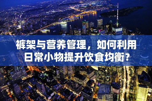 裤架与营养管理，如何利用日常小物提升饮食均衡？