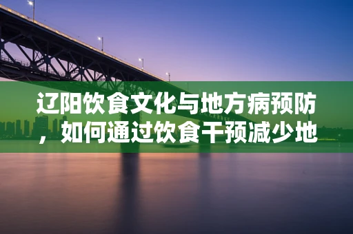 辽阳饮食文化与地方病预防，如何通过饮食干预减少地方病风险？