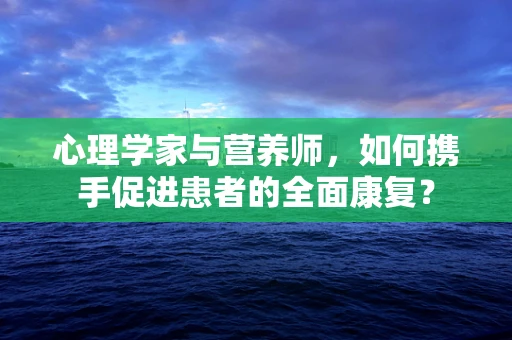 心理学家与营养师，如何携手促进患者的全面康复？