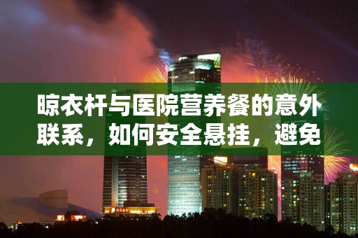 晾衣杆与医院营养餐的意外联系，如何安全悬挂，避免营养流失？