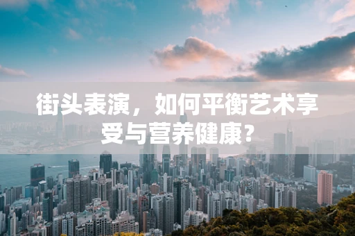 街头表演，如何平衡艺术享受与营养健康？