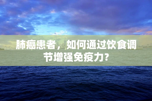肺癌患者，如何通过饮食调节增强免疫力？