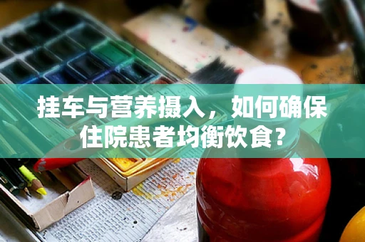 挂车与营养摄入，如何确保住院患者均衡饮食？