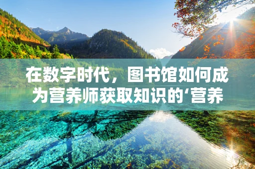 在数字时代，图书馆如何成为营养师获取知识的‘营养库’？