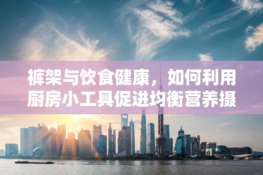 裤架与饮食健康，如何利用厨房小工具促进均衡营养摄入？