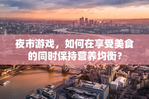 夜市游戏，如何在享受美食的同时保持营养均衡？