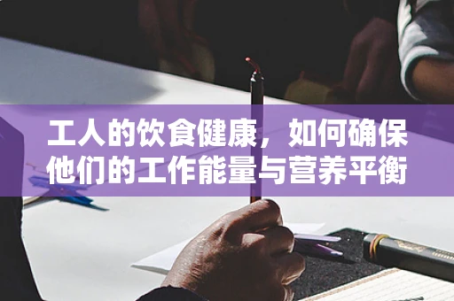 工人的饮食健康，如何确保他们的工作能量与营养平衡？