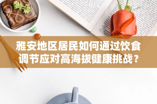雅安地区居民如何通过饮食调节应对高海拔健康挑战？
