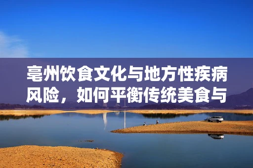亳州饮食文化与地方性疾病风险，如何平衡传统美食与营养健康？