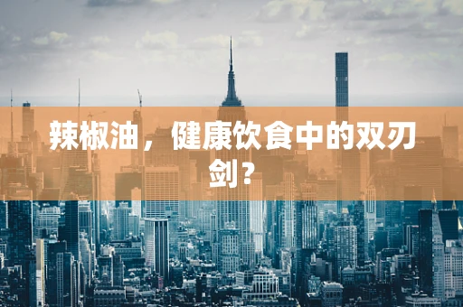辣椒油，健康饮食中的双刃剑？