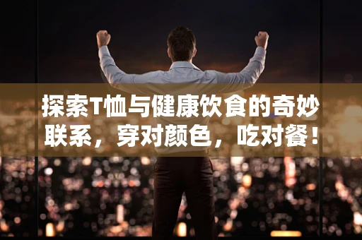 探索T恤与健康饮食的奇妙联系，穿对颜色，吃对餐！