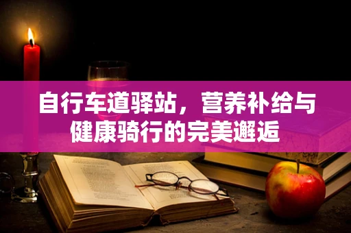自行车道驿站，营养补给与健康骑行的完美邂逅