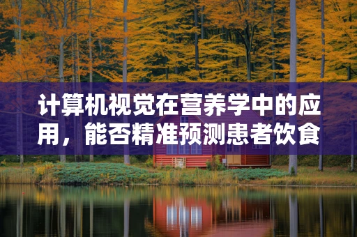 计算机视觉在营养学中的应用，能否精准预测患者饮食需求？