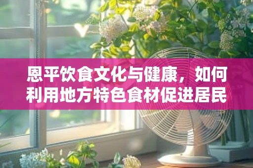 恩平饮食文化与健康，如何利用地方特色食材促进居民营养均衡？