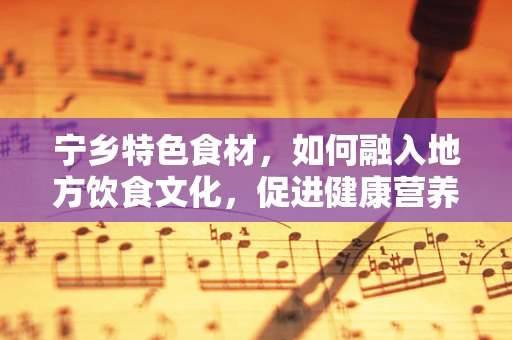 宁乡特色食材，如何融入地方饮食文化，促进健康营养？