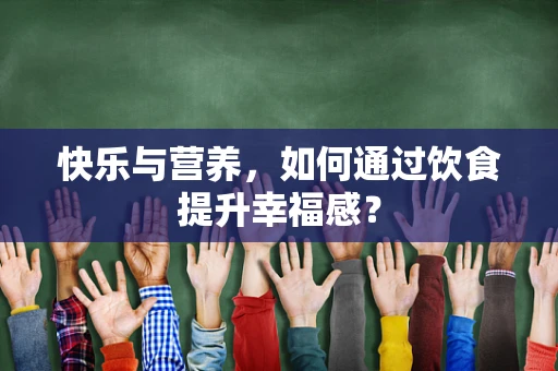 快乐与营养，如何通过饮食提升幸福感？