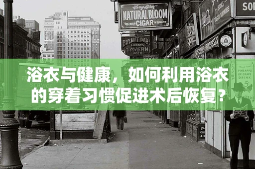 浴衣与健康，如何利用浴衣的穿着习惯促进术后恢复？