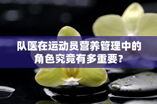 队医在运动员营养管理中的角色究竟有多重要？