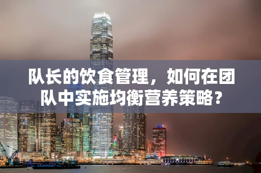 队长的饮食管理，如何在团队中实施均衡营养策略？