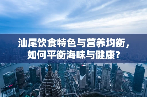 汕尾饮食特色与营养均衡，如何平衡海味与健康？