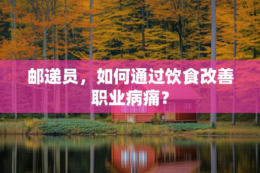 邮递员，如何通过饮食改善职业病痛？