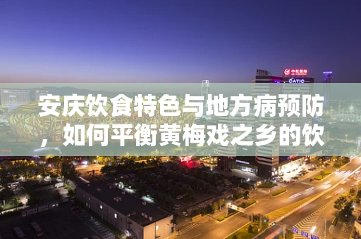 安庆饮食特色与地方病预防，如何平衡黄梅戏之乡的饮食健康？